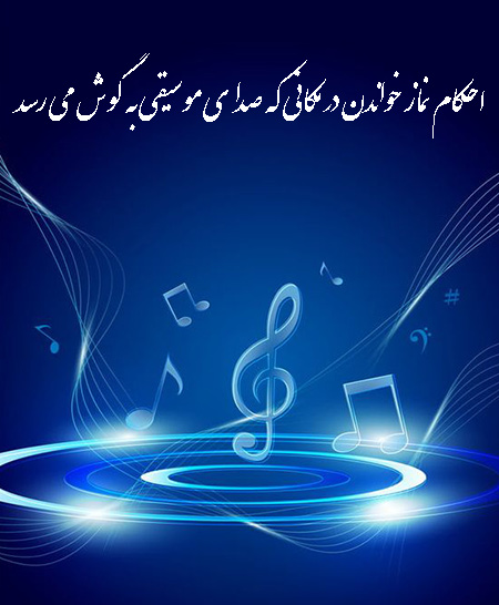 احکام نماز در جایی که صدای موسیقی به گوش می رسد